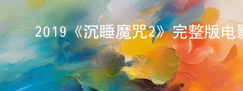 陈浩如的动漫综艺大全,2019《沉睡魔咒2》完整版电影/在线观看/百度云-美剧天堂